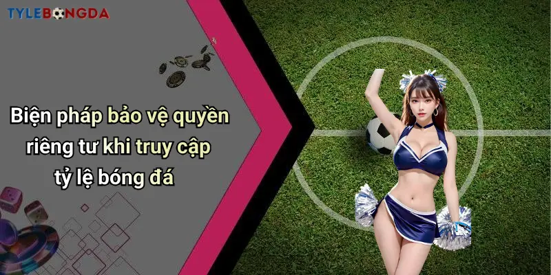 Biện pháp bảo vệ quyền riêng tư khi truy cập tỷ lệ bóng đá