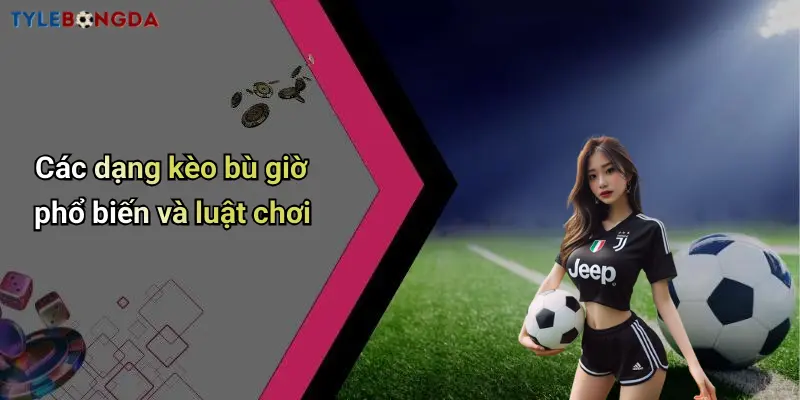 Các dạng kèo bù giờ phổ biến và luật chơi