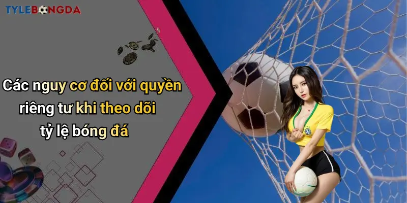Các nguy cơ đối với quyền riêng tư khi theo dõi tỷ lệ bóng đá