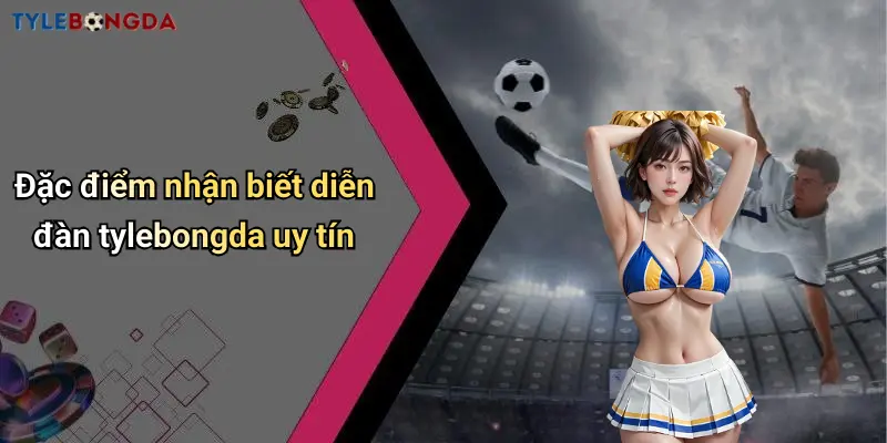 Đặc điểm nhận biết diễn đàn tylebongda uy tín
