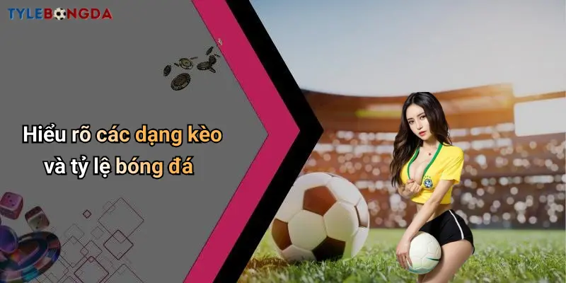 Hiểu rõ các dạng kèo và tỷ lệ bóng đá