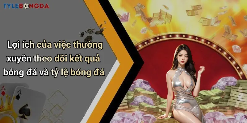 Lợi ích của việc thường xuyên theo dõi kết quả bóng đá và tỷ lệ bóng đá