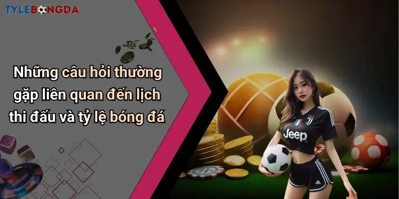 Những câu hỏi thường gặp liên quan đến lịch thi đấu và tỷ lệ bóng đá