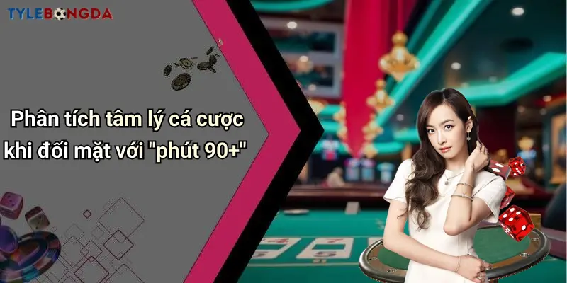 Phân tích tâm lý cá cược khi đối mặt với "phút 90+"
