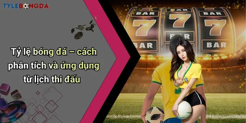 Tỷ lệ bóng đá – cách phân tích và ứng dụng từ lịch thi đấu
