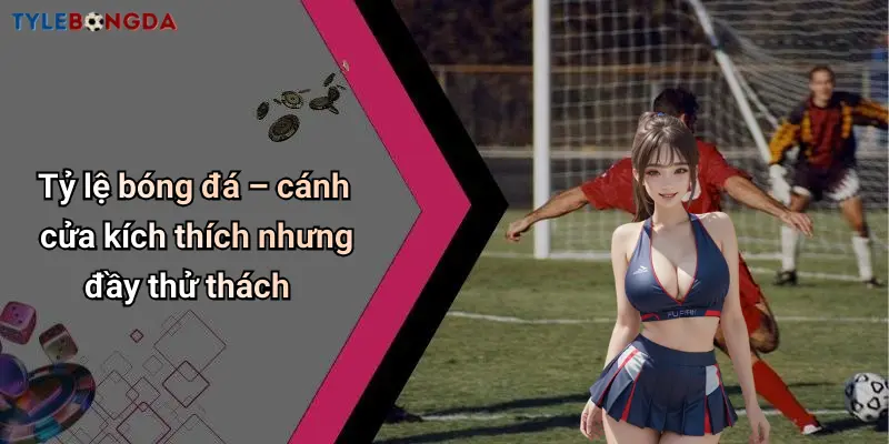 Tỷ lệ bóng đá – cánh cửa kích thích nhưng đầy thử thách