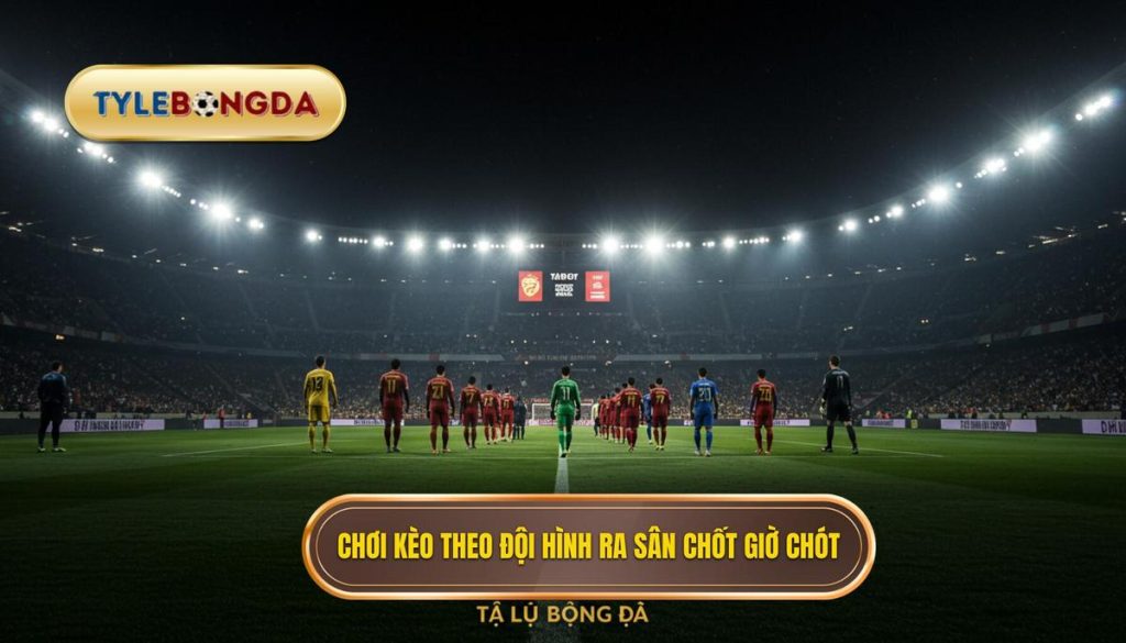 Chơi kèo theo đội hình ra sân chốt giờ chót