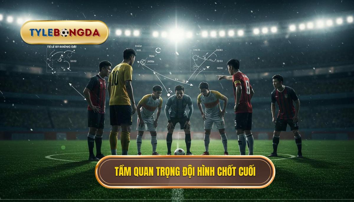 Phân Tích Tầm Quan Trọng Của Đội Hình Chốt Giờ Chót