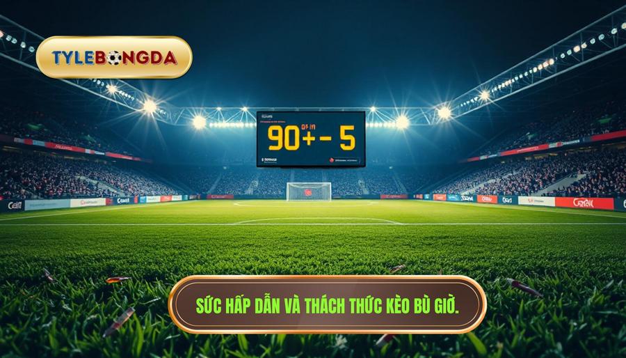 Tại sao cá cược kèo bù giờ lại hấp dẫn nhưng cũng đầy thách thức?