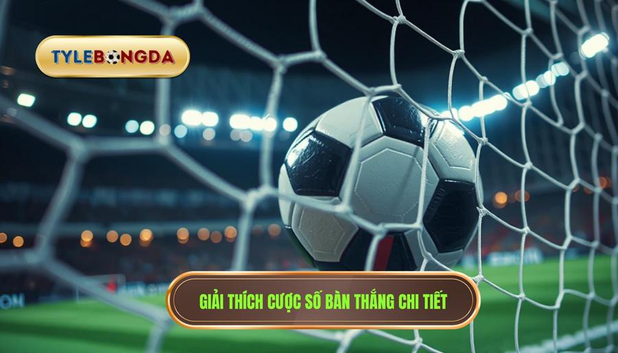 Cược số bàn thắng là gì? Hiểu đúng để chơi trúng